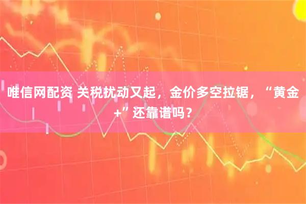 唯信网配资 关税扰动又起，金价多空拉锯，“黄金+”还靠谱吗？