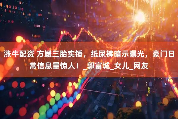 涨牛配资 方媛三胎实锤，纸尿裤暗示曝光，豪门日常信息量惊人！_郭富城_女儿_网友
