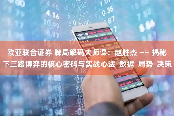 欧亚联合证券 牌局解码大师课：赵胜杰 —— 揭秘下三路博弈的核心密码与实战心法_数据_局势_决策
