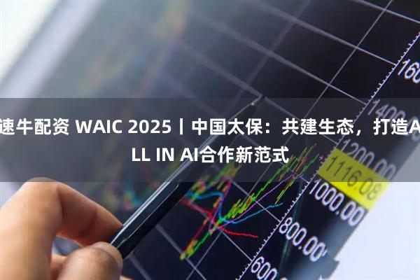 速牛配资 WAIC 2025丨中国太保：共建生态，打造ALL IN AI合作新范式