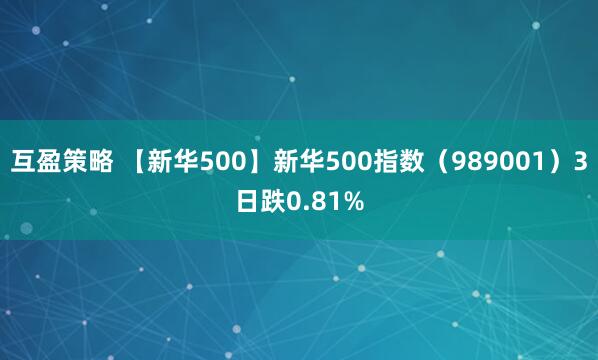 互盈策略 【新华500】新华500指数（989001）3日跌0.81%