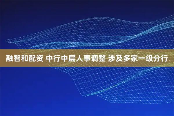 融智和配资 中行中层人事调整 涉及多家一级分行