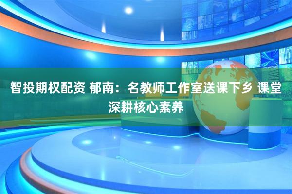 智投期权配资 郁南：名教师工作室送课下乡 课堂深耕核心素养