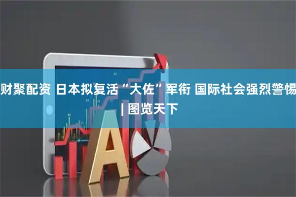 财聚配资 日本拟复活“大佐”军衔 国际社会强烈警惕 | 图览天下