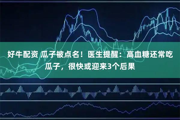 好牛配资 瓜子被点名！医生提醒：高血糖还常吃瓜子，很快或迎来3个后果