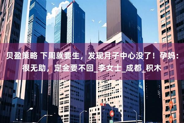 贝盈策略 下周就要生，发现月子中心没了！孕妈：很无助，定金要不回_李女士_成都_积木