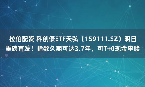 拉伯配资 科创债ETF天弘（159111.SZ）明日重磅首发！指数久期可达3.7年，可T+0现金申赎