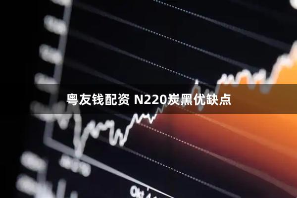 粤友钱配资 N220炭黑优缺点