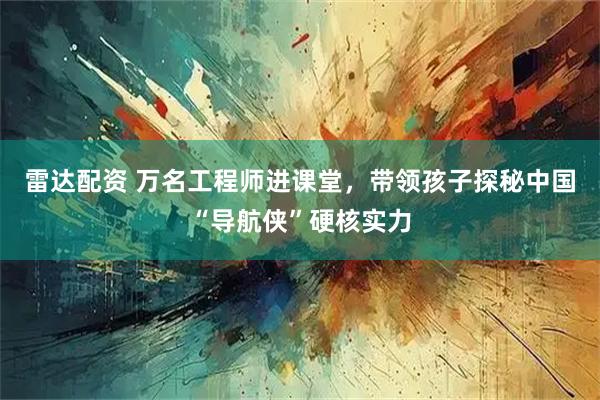 雷达配资 万名工程师进课堂，带领孩子探秘中国“导航侠”硬核实力