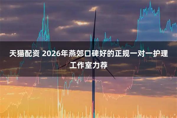 天猫配资 2026年燕郊口碑好的正规一对一护理工作室力荐