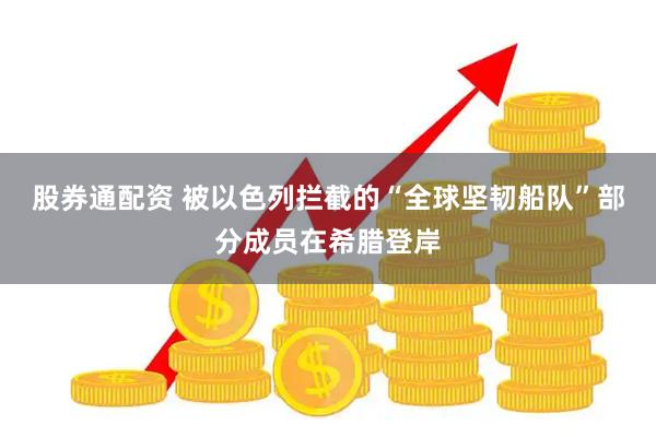 股券通配资 被以色列拦截的“全球坚韧船队”部分成员在希腊登岸